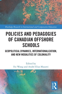 Policies and Pedagogies of Canadian Offshore Schools: Geopolitical Dynamics, Internationalization, and New Modalities of Coloniality by Wang, Fei
