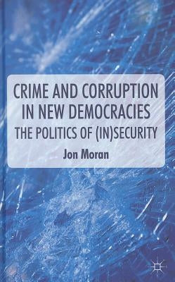 Crime and Corruption in New Democracies: The Politics of (In)Security by Moran, J.