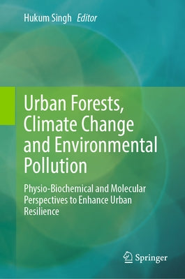 Urban Forests, Climate Change and Environmental Pollution: Physio-Biochemical and Molecular Perspectives to Enhance Urban Resilience by Singh, Hukum