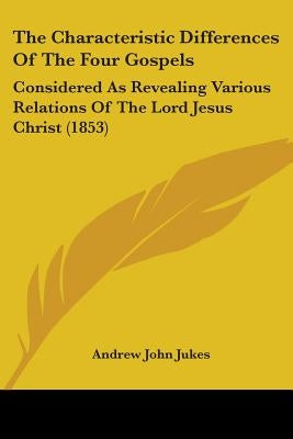 The Characteristic Differences Of The Four Gospels: Considered As Revealing Various Relations Of The Lord Jesus Christ (1853) by Jukes, Andrew John