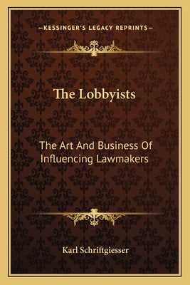 The Lobbyists: The Art And Business Of Influencing Lawmakers by Schriftgiesser, Karl