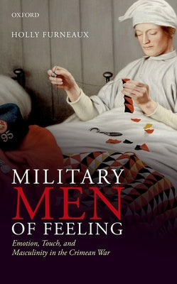 Military Men of Feeling: Emotion, Touch, and Masculinity in the Crimean War by Furneaux, Holly
