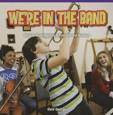 We're in the Band: Develop Understanding of Fractions and Numbers by George, Gale