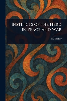 Instincts of the Herd in Peace and War by Trotter, W. (Wilfred)