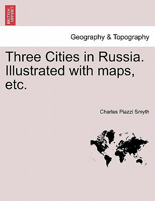 Three Cities in Russia. Illustrated with maps, etc. by Smyth, Charles Piazzi