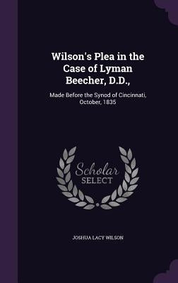 Wilson's Plea in the Case of Lyman Beecher, D.D.,: Made Before the Synod of Cincinnati, October, 1835 by Wilson, Joshua Lacy