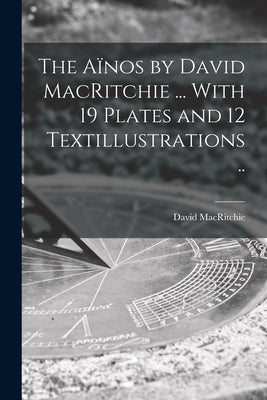 The Aïnos by David MacRitchie ... With 19 Plates and 12 Textillustrations .. by Macritchie, David 1851-1925
