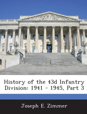 History of the 43d Infantry Division: 1941 - 1945, Part 3 by Zimmer, Joseph E.