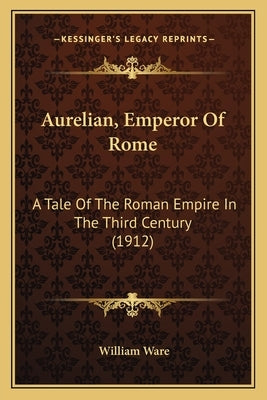 Aurelian, Emperor of Rome: A Tale of the Roman Empire in the Third Century (1912) a Tale of the Roman Empire in the Third Century (1912) by Ware, William