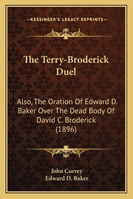 The Terry-Broderick Duel: Also, The Oration Of Edward D. Baker Over The Dead Body Of David C. Broderick (1896) by Currey, John
