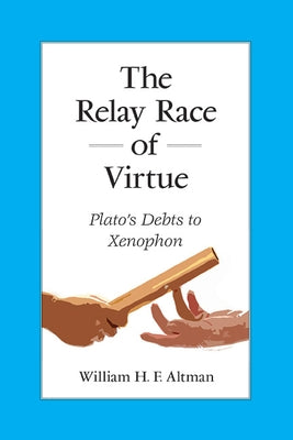 The Relay Race of Virtue: Plato's Debts to Xenophon by Altman, William H. F.