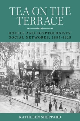 Tea on the Terrace: Hotels and Egyptologists' Social Networks, 1885-1925 by Sheppard, Kathleen
