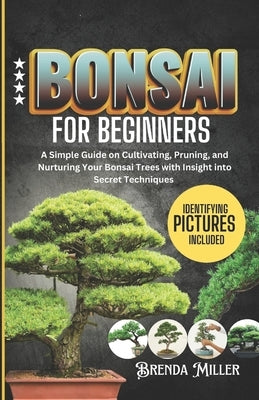 Bonsai for beginners: A Simple Guide on Cultivating, Pruning and Nurturing Your Bonsai Trees with Insight into Secret Techniques by Miller, Brenda