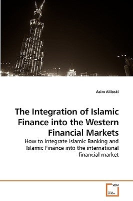 The Integration of Islamic Finance into the Western Financial Markets by Aliloski, Asim