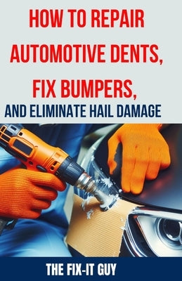 How to Repair Automotive Dents, Fix Bumpers, and Eliminate Hail Damage: The Ultimate Guide to Mastering Auto Body Repair Techniques for Flawless Resul by Guy, The Fix-It