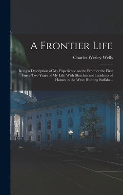 A Frontier Life; Being a Description of my Experience on the Frontier the First Forty-two Years of my Life; With Sketches and Incidents of Homes in th by Wells, Charles Wesley