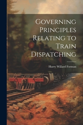 Governing Principles Relating to Train Dispatching by Forman, Harry Willard