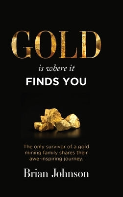 Gold Is Where It Finds You: The only survivor of a gold mining family shares their awe-inspiring journey by Johnson, Brian