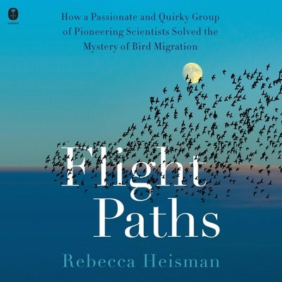 Flight Paths: How a Passionate and Quirky Group of Pioneering Scientists Solved the Mystery of Bird Migration by Heisman, Rebecca