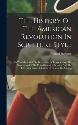 The History Of The American Revolution In Scripture Style: To Which Is Added The Declaration Of Independence, The Constitution Of The United States Of by Snowden, Richard