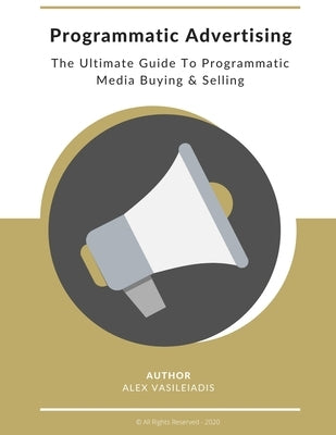 Programmatic Advertising: The Ultimate Guide to Programmatic Media Buying & Selling by Vasileiadis, Alex