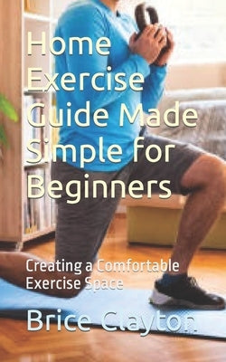 Home Exercise Guide Made Simple for Beginners: Creating a Comfortable Exercise Space by Clayton, Brice