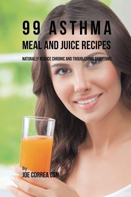 99 Asthma Meal and Juice Recipes: Naturally Reduce Chronic and Troublesome Symptoms by Correa, Joe