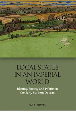 Local States in an Imperial World: Identity, Society and Politics in the Early Modern Deccan by Fischel, Roy S.