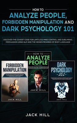 How to Analyze People, Forbidden Manipulation and Dark Psychology 101: Discover the Covert Code for Limitless Mind Control and Subliminal Persuasion U by Hill, Jack