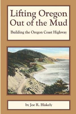 Lifting Oregon Out of the Mud: Building the Oregon Coast Highway by Blakely, Joe R.