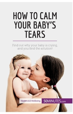 How to Calm Your Baby's Tears: Find out why your baby is crying, and you find the solution! by 50minutes