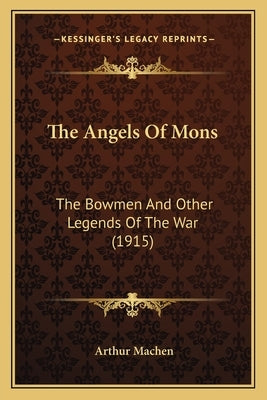 The Angels Of Mons: The Bowmen And Other Legends Of The War (1915) by Machen, Arthur
