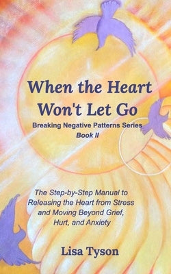 Breaking Negative Patterns II: When the Heart Won't Let Go: The Step-by-Step Manual to Releasing the Heart from Stress and Moving Beyond by Tyson, Lisa