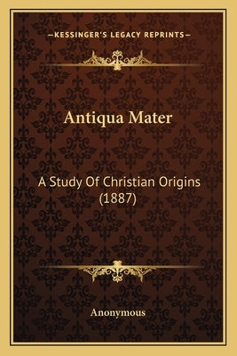 Antiqua Mater: A Study Of Christian Origins (1887) by Anonymous