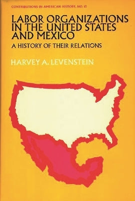 Labor Organization in the United States and Mexico: A History of Their Relations by Levenstein, Harvey