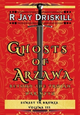 Ghosts of Arzawa: Beyond the Trojan War Myth by Driskill, R. Jay