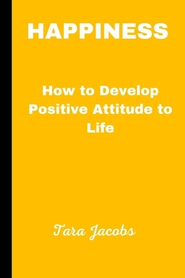 Happiness: How To Develop Positive Attitude Towards Life by Jacobs, Tara
