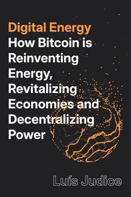 Digital Energy: How Bitcoin is Reinventing Energy, Revitalizing Economies and Decentralizing Power by Judice, Luís