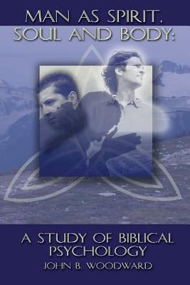Man as Spirit, Soul, and Body: A Study of Biblical Psychology by Woodward, John B.