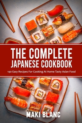 The Complete Japanese Cookbook: 140 Easy Recipes For Cooking At Home Tasty Asian Food by Blanc, Maki