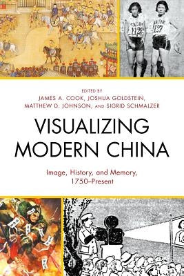 Visualizing Modern China: Image, History, and Memory, 1750-Present by Cook, James A.