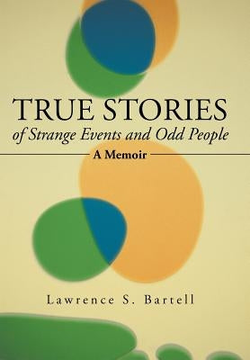 True Stories of Strange Events and Odd People: A Memoir by Bartell, Lawrence S.