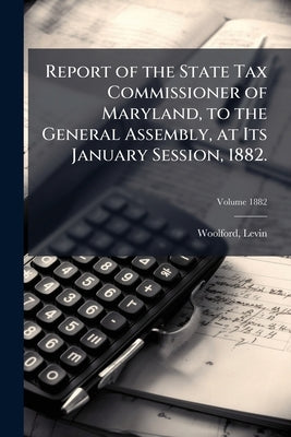Report of the State Tax Commissioner of Maryland, to the General Assembly, at Its January Session, 1882.; Volume 1882 by Levin, Woolford
