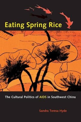 Eating Spring Rice: The Cultural Politics of AIDS in Southwest China by Hyde, Sandra Teresa