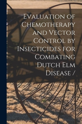 Evaluation of Chemotherapy and Vector Control by Insecticides for Combating Dutch Elm Disease / by Anonymous