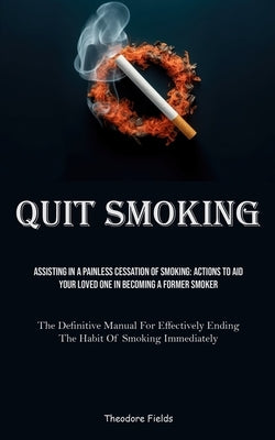 Quit Smoking: Assisting In A Painless Cessation Of Smoking: Actions To Aid Your Loved One In Becoming A Former Smoker (The Definitive Manual For Effec by Fields, Theodore