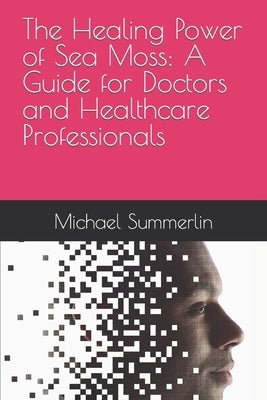 The Healing Power of Sea Moss: A Guide for Doctors and Healthcare Professionals by Summerlin, Michael