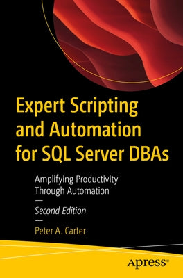 Expert Scripting and Automation for SQL Server DBAs: Amplifying Productivity Through Automation by Carter, Peter A.