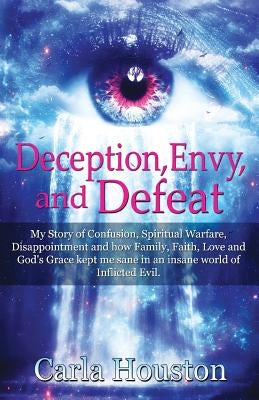 Deception, Envy, and Defeat: My Story of Confusion, Spiritual Warfare, Disappointment and how Family, Faith, Love and God's Grace Kept Me Sane in a by Houston, Carla
