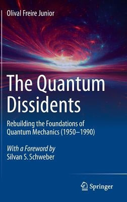 The Quantum Dissidents: Rebuilding the Foundations of Quantum Mechanics (1950-1990) by Freire Junior, Olival
